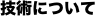 技術について